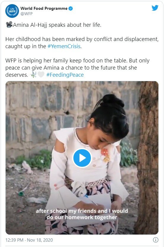 Tweet by WFP: Amina Al-Hajj speaks about her life.   Her childhood has been marked by conflict and displacement, caught up in the #YemenCrisis.  WFP is helping her family keep food on the table. But only peace can give Amina a chance to the future that she deserves. #FeedingPeace
